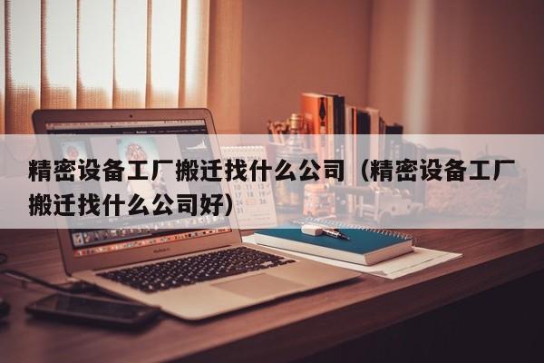 精密设备工厂搬迁找什么公司（精密设备工厂搬迁找什么公司好）