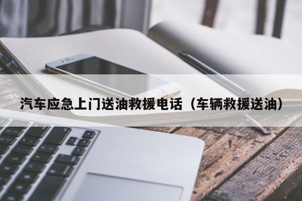 汽车应急上门送油救援电话（车辆救援送油）