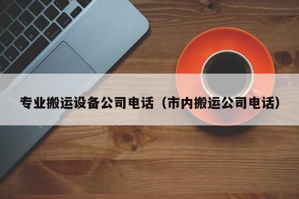 专业搬运设备公司电话（市内搬运公司电话）