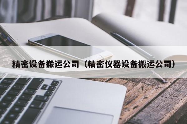 精密设备搬运公司（精密仪器设备搬运公司）