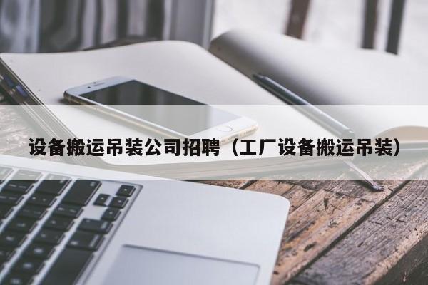 设备搬运吊装公司招聘（工厂设备搬运吊装）