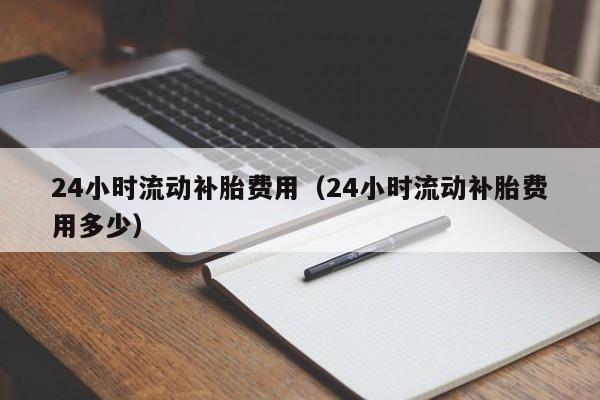 24小时流动补胎费用（24小时流动补胎费用多少）